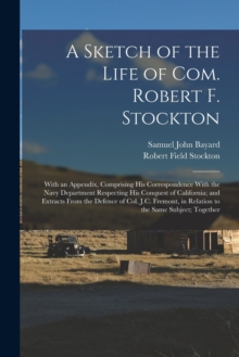 Image for A Sketch of the Life of Com. Robert F. Stockton : With an Appendix, Comprising His Correspondence With the Navy Department Respecting His Conquest of California; and Extracts From the Defence of Col. 