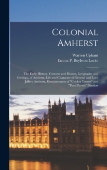 Image for Colonial Amherst : The Early History, Customs and Homes, Geography and Geology, of Amherst, Life and Character of General and Lord Jeffery Amherst, Reminiscences of "Cricket Corner" and "Pond Parish" 