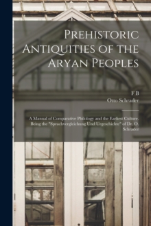 Image for Prehistoric Antiquities of the Aryan Peoples : A Manual of Comparative Philology and the Earliest Culture. Being the "Sprachvergleichung und Urgeschichte" of Dr. O. Schrader