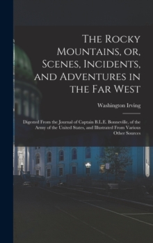 Image for The Rocky Mountains, or, Scenes, Incidents, and Adventures in the Far West : Digested From the Journal of Captain B.L.E. Bonneville, of the Army of the United States, and Illustrated From Various Othe