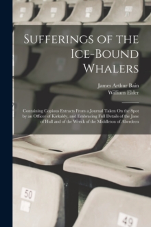Image for Sufferings of the Ice-Bound Whalers : Containing Copious Extracts From a Journal Taken On the Spot by an Officer of Kirkaldy, and Embracing Full Details of the Jane of Hull and of the Wreck of the Mid