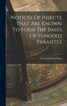 Image for Notices Of Insects That Are Known To Form The Bases Of Fungoid Parasites