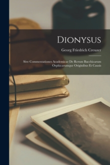 Image for Dionysus : Sive Commentationes Academicae De Rerum Bacchicarum Orphicarumque Originibus Et Causis