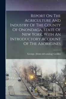Image for Report On The Agriculture And Industry Of The County Of Onondaga, State Of New York, With An Introductory Account Of The Aborigines