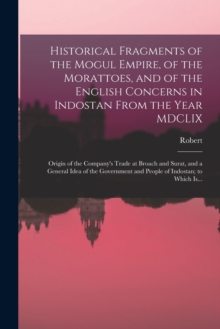 Image for Historical Fragments of the Mogul Empire, of the Morattoes, and of the English Concerns in Indostan From the Year MDCLIX; Origin of the Company's Trade at Broach and Surat, and a General Idea of the G