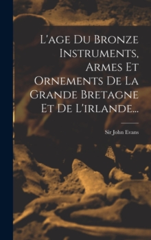Image for L'age Du Bronze Instruments, Armes Et Ornements De La Grande Bretagne Et De L'irlande...