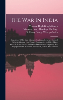 Image for The War In India : Despatches Of Lt.-gen. Viscount Hardinge, Governor-general Of India, General Lord Gough, Commander-in-chief, Majr.-gen. Sir Harry Smith, And Other Documents, Comprising The Engageme