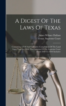 Image for A Digest Of The Laws Of Texas : Containing A Full And Complete Compilation Of The Land Laws Together With The Opinions Of The Supreme Court From 1840 To 1844 Inclusive