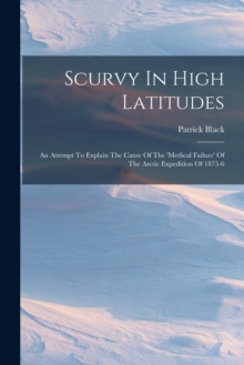 Image for Scurvy In High Latitudes : An Attempt To Explain The Cause Of The 'medical Failure' Of The Arctic Expedition Of 1875-6