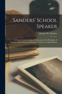 Image for Sanders' School Speaker; a Comprehensive Course of Instruction in the Principles of Oratory; With Numerous Exercises for Practice in Declamation
