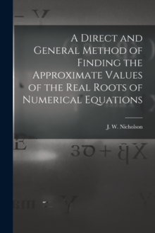 Image for A Direct and General Method of Finding the Approximate Values of the Real Roots of Numerical Equations