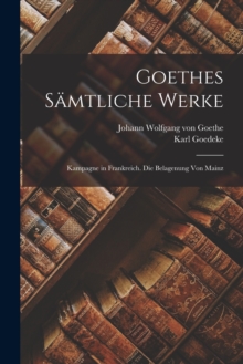 Image for Goethes Samtliche Werke : Kampagne in Frankreich. Die Belagenung Von Mainz