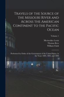 Image for Travels of the Source of the Missouri River and Across the American Continent to the Pacific Ocean : Performed by Order of the Government of the United States, in the Years 1804, 1805, and 1806; Volum