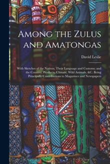 Image for Among the Zulus and Amatongas : With Sketches of the Natives, Their Language and Customs; and the Country, Products, Climate, Wild Animals, &c. Being Principally Contributions to Magazines and Newspap