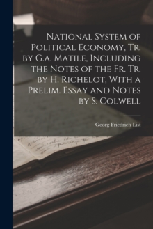 Image for National System of Political Economy, Tr. by G.a. Matile, Including the Notes of the Fr. Tr. by H. Richelot, With a Prelim. Essay and Notes by S. Colwell