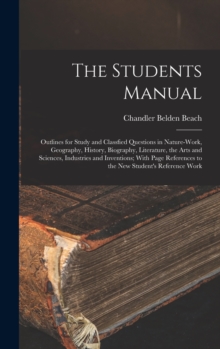 Image for The Students Manual : Outlines for Study and Classfied Questions in Nature-Work, Geography, History, Biography, Literature, the Arts and Sciences, Industries and Inventions; With Page References to th