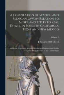 Image for A Compilation of Spanish and Mexican Law, in Relation to Mines, and Titles to Real Estate, in Force in California, Texas and New Mexico
