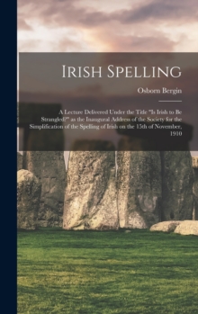 Image for Irish Spelling; a Lecture Delivered Under the Title "Is Irish to be Strangled?" as the Inaugural Address of the Society for the Simplification of the Spelling of Irish on the 15th of November, 1910
