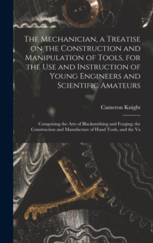 Image for The Mechanician, a Treatise on the Construction and Manipulation of Tools, for the use and Instruction of Young Engineers and Scientific Amateurs; Comprising the Arts of Blacksmithing and Forging; the