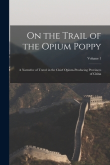 Image for On the Trail of the Opium Poppy; a Narrative of Travel in the Chief Opium-producing Provinces of China; Volume 1
