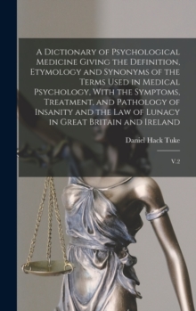 Image for A Dictionary of Psychological Medicine Giving the Definition, Etymology and Synonyms of the Terms Used in Medical Psychology, With the Symptoms, Treatment, and Pathology of Insanity and the law of Lun