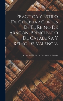 Image for Practica Y Estilo De Celebrar Cortes En El Reino De Aragon, Principado De Cataluna Y Reino De Valencia