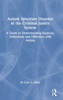 Autism Spectrum Disorder in the Criminal Justice System: A Guide to Understanding Suspects, Defendants and Offenders with Autism