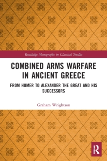 Image for Combined arms warfare in ancient Greece  : from Homer to Alexander the Great and his successors