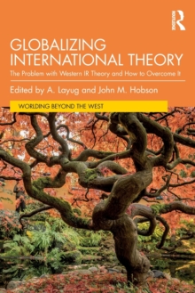 Globalizing International Theory: The Problem with Western IR Theory and How to Overcome It