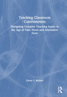 Teaching Classroom Controversies: Navigating Complex Teaching Issues in the Age of Fake News and Alternative Facts