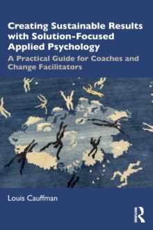 Creating Sustainable Results with Solution-Focused Applied Psychology: A Practical Guide for Coaches and Change Facilitators