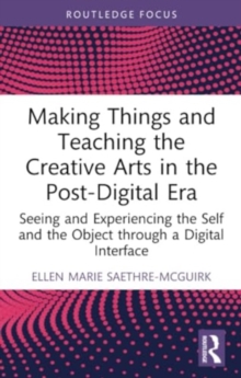 Making Things and Teaching the Creative Arts in the Post-Digital Era: Seeing and Experiencing the Self and the Object through a Digital Interface