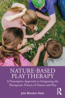 Nature-Based Play Therapy: A Prescriptive Approach to Integrating the Therapeutic Powers of Nature and Play