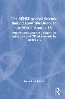 Image for The SENSE-ational science behind how we discover the world around us  : inquiry-based science lessons for advanced and gifted students in grades 4-5