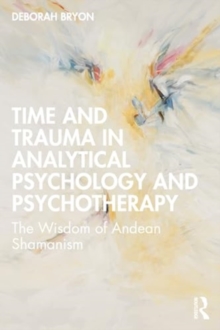 Image for Time and trauma in analytical psychology and psychotherapy  : the wisdom of Andean Shamanism