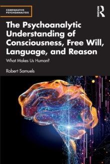 Image for The psychoanalytic understanding of consciousness, free will, language, and reason  : what makes us human?