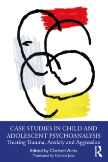 Case Studies in Child and Adolescent Psychoanalysis: Treating Trauma, Anxiety and Aggression