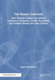 Image for The Human Constraint : How Business Leaders Can Embed Continuous Innovation, Conflict Resolution, and Problem Solving Into Daily Practice