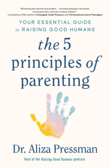 The 5 Principles of Parenting: Your Essential Guide to Raising Good Humans