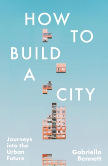 Image for How to Build a City : Journeys into the Urban Future