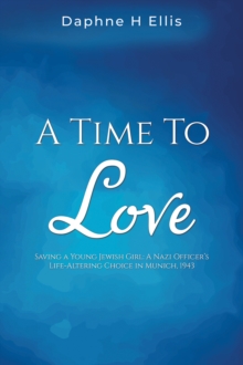 A Time to Love: Saving a Young Jewish Girl: A Nazi Officer’s Life-Altering Choice in Munich, 1943