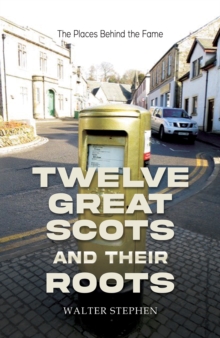 Twelve Great Scots and Their Roots: The Places Behind the Fame