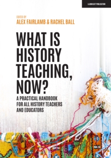 What Is History Teaching, Now?: A Practical Handbook for All History Teachers and Educators - Alex Fairlamb  ,Rachel Ball