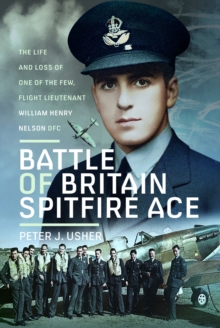 Battle of Britain Spitfire Ace: The Life and Loss of One of The Few, Flight Lieutenant William Henry Nelson DFC