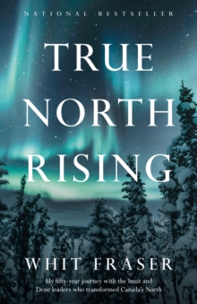 True North Rising: My fifty-year journey with the Inuit and Dene leaders who transformed Canada’s North