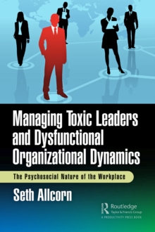 Image for Managing Toxic Leaders and Dysfunctional Organizational Dynamics: The Psychosocial Nature of the Workplace