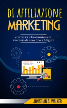 Image for Marketing Di Affiliazione: Costruisci Il Tuo Business Di Successo Da Zero Fino a 6 Figure