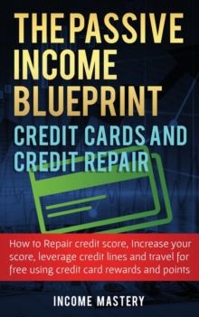 Image for The Passive Income Blueprint Credit Cards and Credit Repair : How to Repair Your Credit Score, Increase Your Credit Score, Leverage Credit Lines and Travel For Free Using Credit Card Rewards and Point