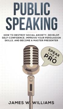 Image for Public Speaking : Speak Like a Pro - How to Destroy Social Anxiety, Develop Self-Confidence, Improve Your Persuasion Skills, and Become a Master Presenter (Practical Emotional Intelligence)