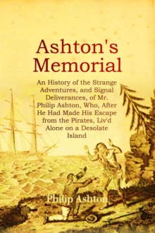 Image for ASHTON'S MEMORIAL: An History of the Strange Adventures, and Signal Deliverances, of Mr. Philip Ashton, Who, After He Had Made His Escape from the Pirates, Liv'd Alone on a Desolate Island for About Sixteen Months, &c.